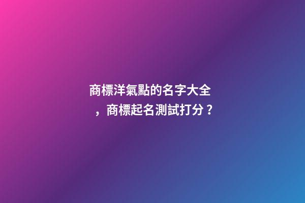 商標洋氣點的名字大全，商標起名測試打分？-第1張-商標起名-玄機派